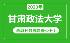 甘肃政法大学2023年录取分数线是多少分（含2021-2022历年）