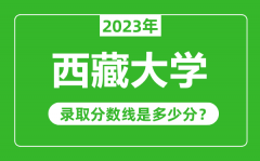 西藏大学2023年录取分数线是多少分（含2021-2022历年）