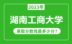 湖南工商大学2023年录取分数线是多少分（含2021-2022历年）