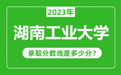 湖南工业大学2023年录取分数线是多少分（含2021-2022历年）