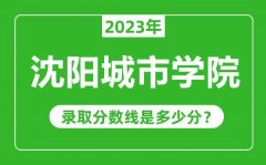 沈阳城市学院2023年录取分数线是多少分（含2021-2022历年）