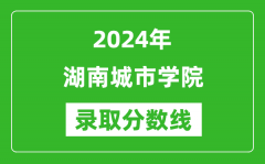 湖南城市学院录取分数线2024年是多少分(附各省录取最低分)