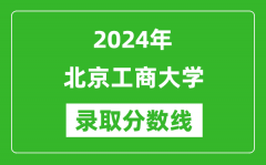 北京工商大学录取分数线2024年是多少分(附各省录取最低分)