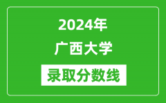 2024年广西大学录取分数线是多少分(附各省录取最低分)