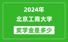 2024年北京工商大学奖学金多少钱_覆盖率是多少？
