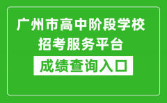 广州市高中阶段学校招考服务平台成绩查询入口：https://zhongkao.gzzk.cn/